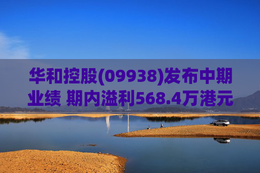 华和控股(09938)发布中期业绩 期内溢利568.4万港元 同比增长363.24%  第1张