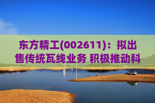东方精工(002611)：拟出售传统瓦线业务 积极推动科技转型升级