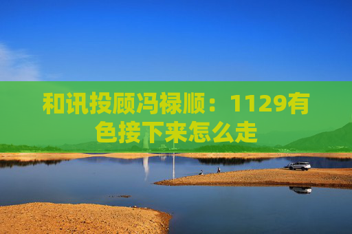 和讯投顾冯禄顺：1129有色接下来怎么走