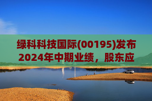 绿科科技国际(00195)发布2024年中期业绩，股东应占溢利1582.3万港元，同比下降22.1%