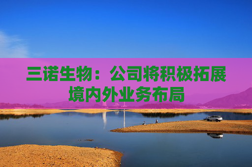 三诺生物：公司将积极拓展境内外业务布局