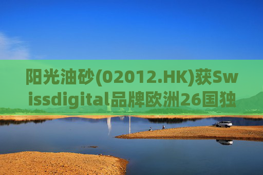 阳光油砂(02012.HK)获Swissdigital品牌欧洲26国独家授权