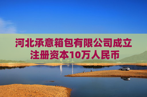 河北承意箱包有限公司成立 注册资本10万人民币