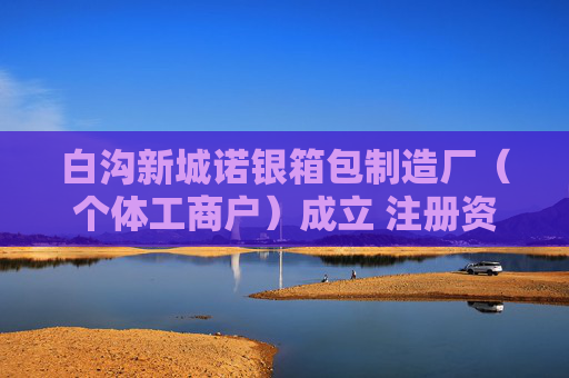 白沟新城诺银箱包制造厂（个体工商户）成立 注册资本1万人民币