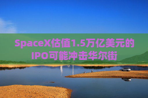 SpaceX估值1.5万亿美元的IPO可能冲击华尔街