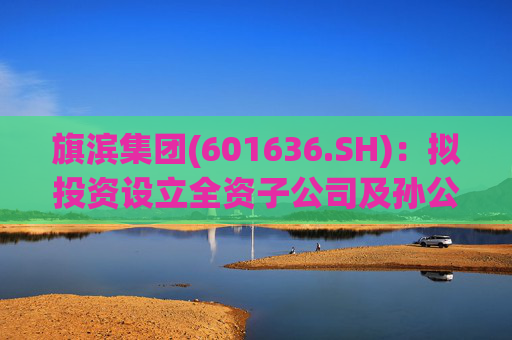 旗滨集团(601636.SH)：拟投资设立全资子公司及孙公司