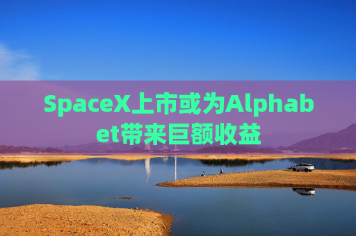 SpaceX上市或为Alphabet带来巨额收益