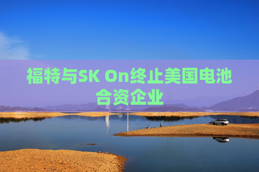 福特与SK On终止美国电池合资企业