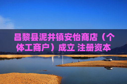 昌黎县泥井镇安怡商店（个体工商户）成立 注册资本5万人民币