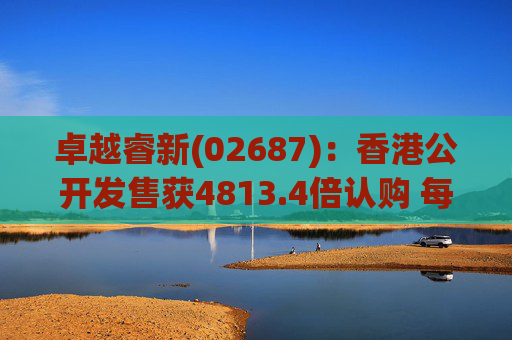 卓越睿新(02687)：香港公开发售获4813.4倍认购 每股发售价67.5港元
