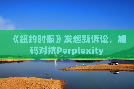 《纽约时报》发起新诉讼，加码对抗Perplexity