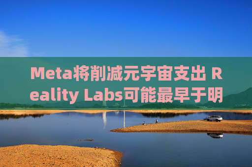 Meta将削减元宇宙支出 Reality Labs可能最早于明年1月裁员  第1张