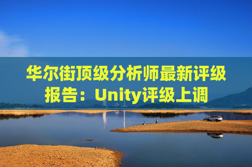 华尔街顶级分析师最新评级报告：Unity评级上调
