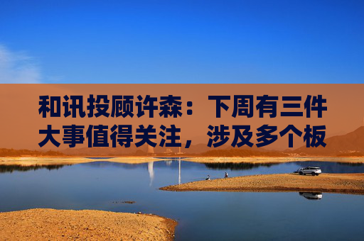 和讯投顾许森：下周有三件大事值得关注，涉及多个板块