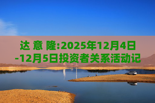 达 意 隆:2025年12月4日-12月5日投资者关系活动记录表  第1张
