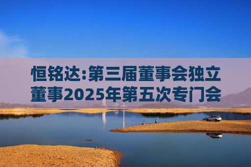恒铭达:第三届董事会独立董事2025年第五次专门会议决议