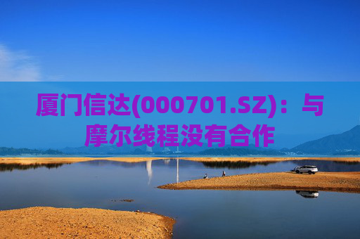 厦门信达(000701.SZ)：与摩尔线程没有合作