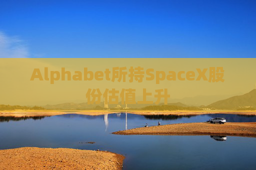 Alphabet所持SpaceX股份估值上升