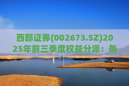西部证券(002673.SZ)2025年前三季度权益分派：每股拟派利0.02元