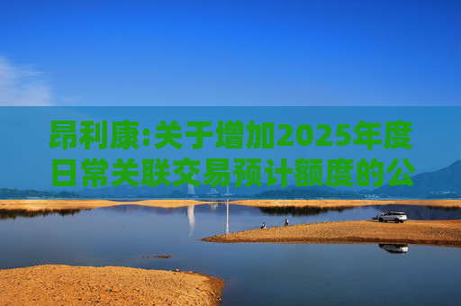 昂利康:关于增加2025年度日常关联交易预计额度的公告