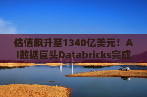 估值飙升至1340亿美元！AI数据巨头Databricks完成最新融资 吸金超40亿美元