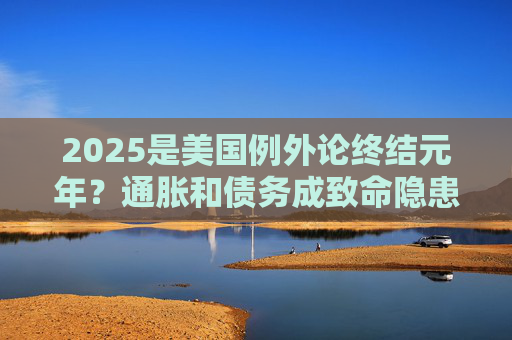 2025是美国例外论终结元年？通胀和债务成致命隐患