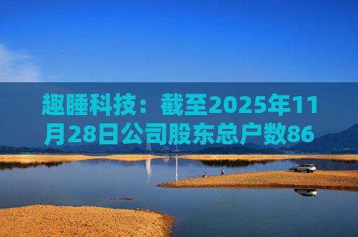 趣睡科技：截至2025年11月28日公司股东总户数8642户
