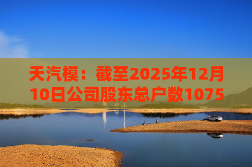 天汽模：截至2025年12月10日公司股东总户数107510户