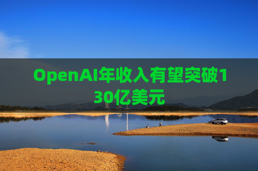 OpenAI年收入有望突破130亿美元