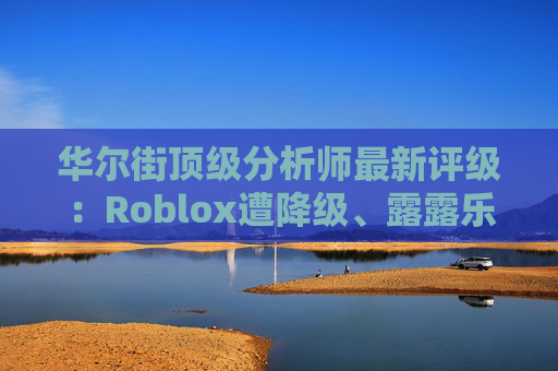 华尔街顶级分析师最新评级：Roblox遭降级、露露乐蒙获上调