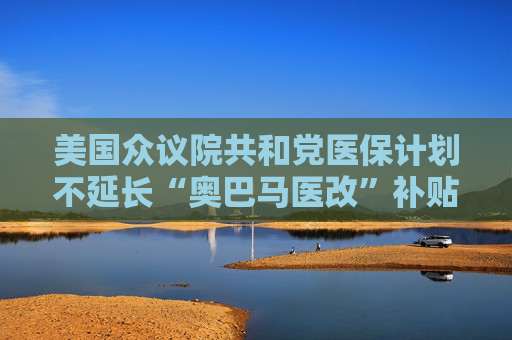 美国众议院共和党医保计划不延长“奥巴马医改”补贴