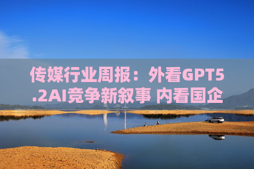 传媒行业周报：外看GPT5.2AI竞争新叙事 内看国企与民企迎十五五