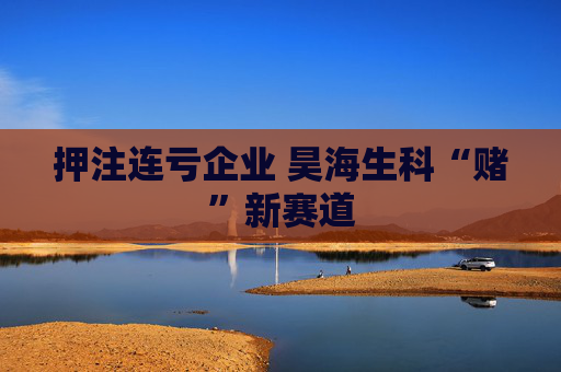 押注连亏企业 昊海生科“赌”新赛道