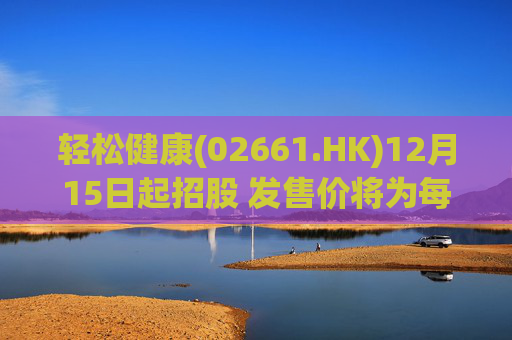 轻松健康(02661.HK)12月15日起招股 发售价将为每股22.68港元