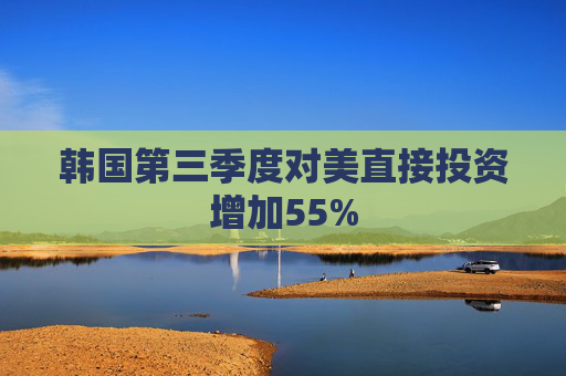 韩国第三季度对美直接投资增加55%