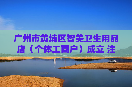 广州市黄埔区智美卫生用品店（个体工商户）成立 注册资本1万人民币