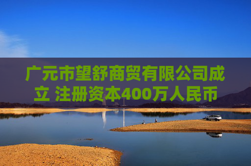 广元市望舒商贸有限公司成立 注册资本400万人民币  第1张