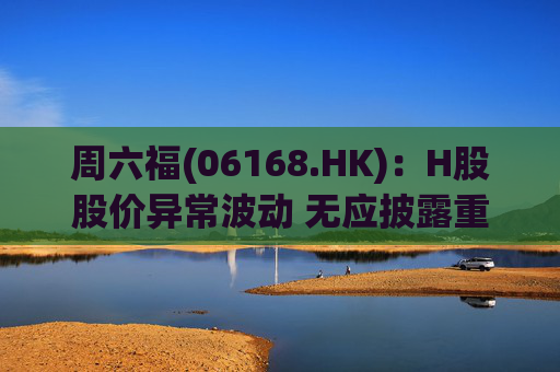 周六福(06168.HK)：H股股价异常波动 无应披露重大信息