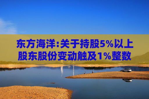 东方海洋:关于持股5%以上股东股份变动触及1%整数倍的公告