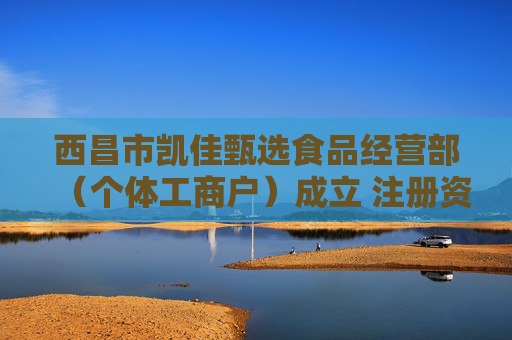 西昌市凯佳甄选食品经营部（个体工商户）成立 注册资本2万人民币
