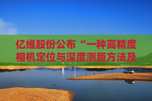 亿维股份公布“一种高精度相机定位与深度测距方法及系统”专利