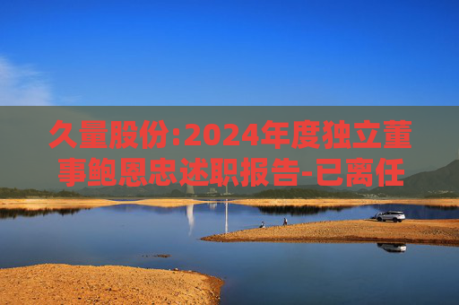 久量股份:2024年度独立董事鲍恩忠述职报告-已离任