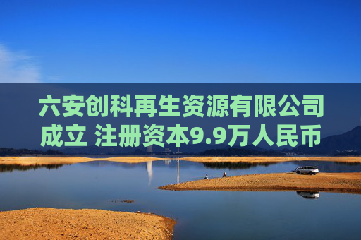 六安创科再生资源有限公司成立 注册资本9.9万人民币