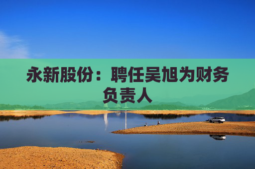 永新股份：聘任吴旭为财务负责人