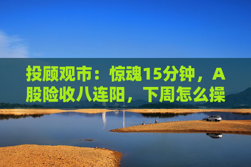 投顾观市：惊魂15分钟，A股险收八连阳，下周怎么操作？