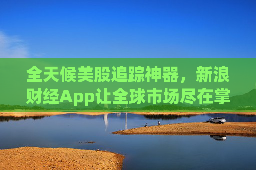 全天候美股追踪神器，新浪财经App让全球市场尽在掌握