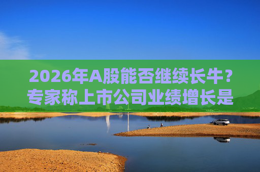 2026年A股能否继续长牛？专家称上市公司业绩增长是关键  第1张