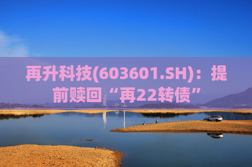 再升科技(603601.SH)：提前赎回“再22转债”