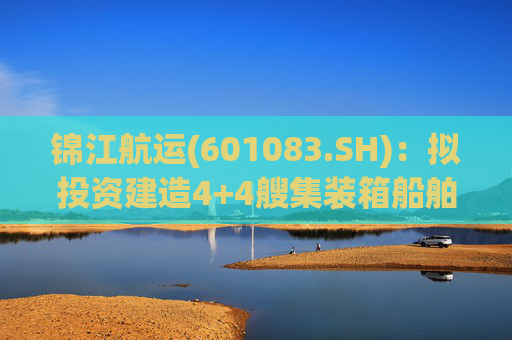 锦江航运(601083.SH)：拟投资建造4+4艘集装箱船舶