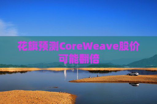 花旗预测CoreWeave股价可能翻倍